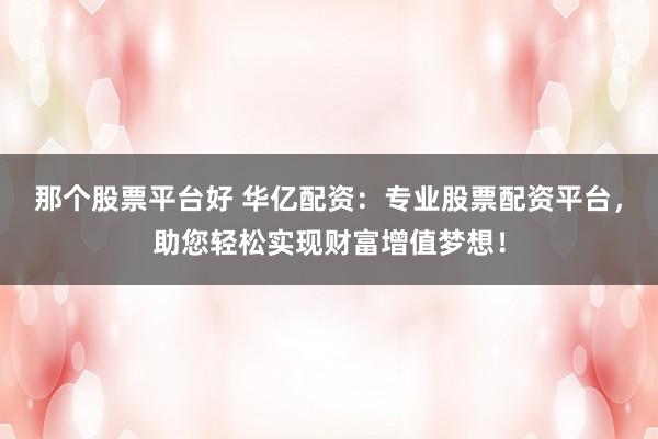 那个股票平台好 华亿配资:专业股票配资平台,助您轻松实现财富增值梦想!