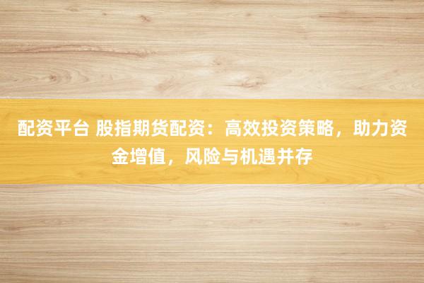 配资平台 股指期货配资：高效投资策略，助力资金增值，风险与机遇并存
