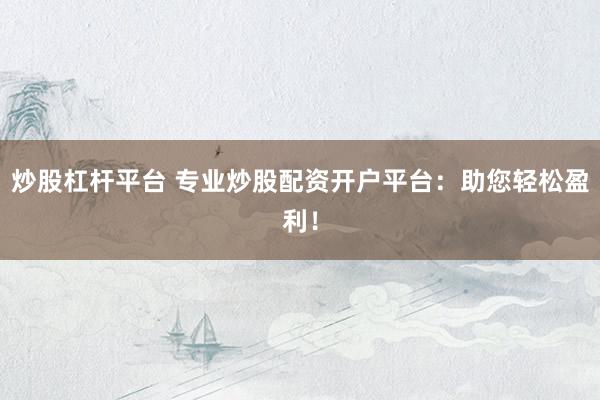 炒股杠杆平台 专业炒股配资开户平台:助您轻松盈利!