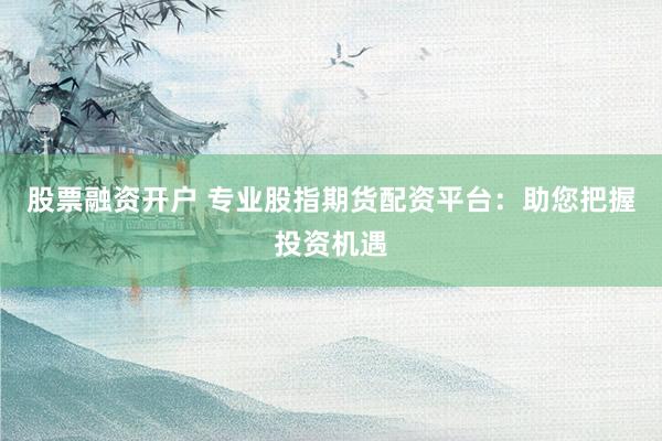 股票融资开户 专业股指期货配资平台:助您把握投资机遇