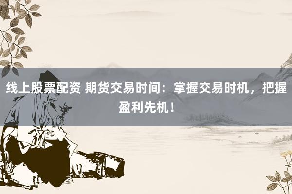 线上股票配资 期货交易时间:掌握交易时机,把握盈利先机!