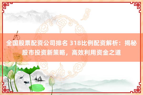 全国股票配资公司排名 318比例配资解析:揭秘股市投资新策略,高效利用资金之道