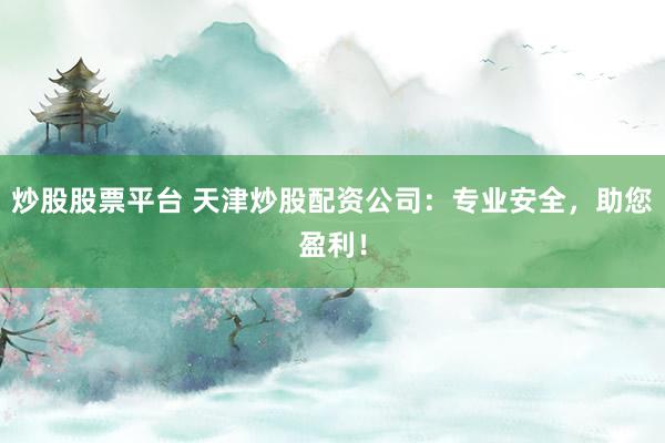 炒股股票平台 天津炒股配资公司:专业安全,助您盈利!