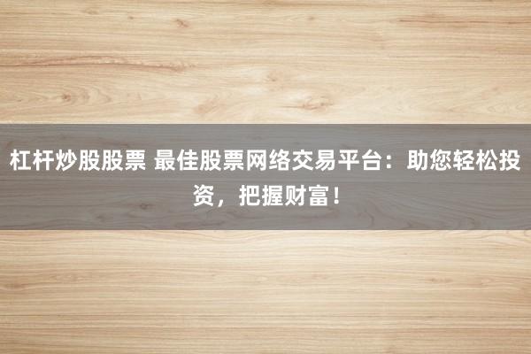 杠杆炒股股票 最佳股票网络交易平台:助您轻松投资,把握财富!