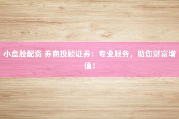 小盘股配资 券商投顾证券:专业服务,助您财富增值!