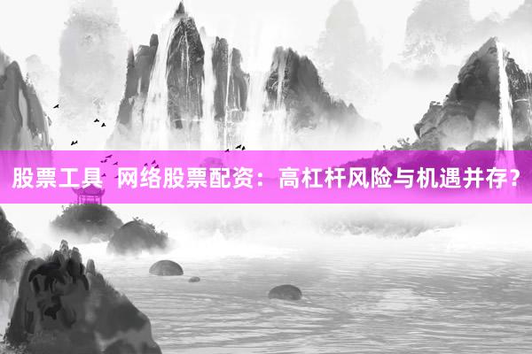 股票工具  网络股票配资：高杠杆风险与机遇并存？