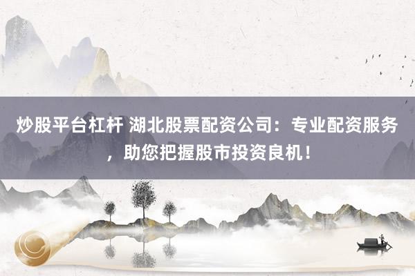 炒股平台杠杆 湖北股票配资公司：专业配资服务，助您把握股市投资良机！