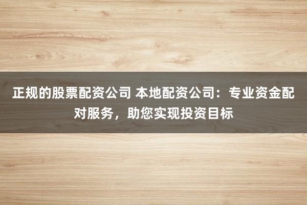 正规的股票配资公司 本地配资公司:专业资金配对服务,助您实现投资目标