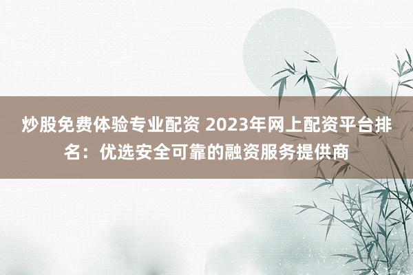 炒股免费体验专业配资 2023年网上配资平台排名:优选安全可靠的融资服务提供商
