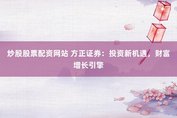 炒股股票配资网站 方正证券:投资新机遇,财富增长引擎