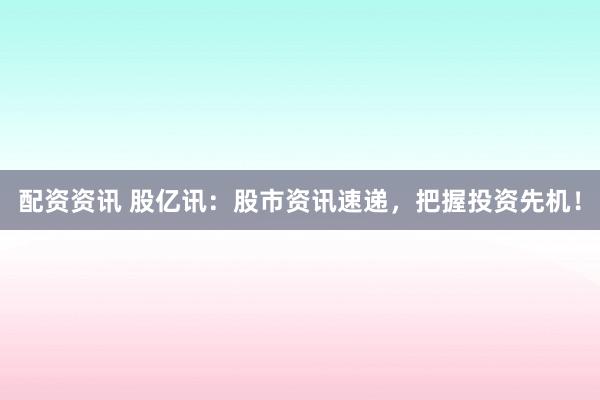 配资资讯 股亿讯:股市资讯速递,把握投资先机!