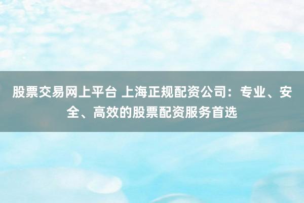 股票交易网上平台 上海正规配资公司:专业、安全、高效的股票配资服务首选