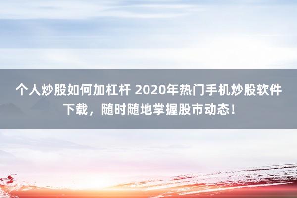 个人炒股如何加杠杆 2020年热门手机炒股软件下载,随时随地掌握股市动态!