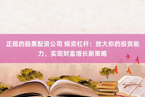 正规的股票配资公司 螎资杠杆：放大你的投资能力，实现财富增长新策略