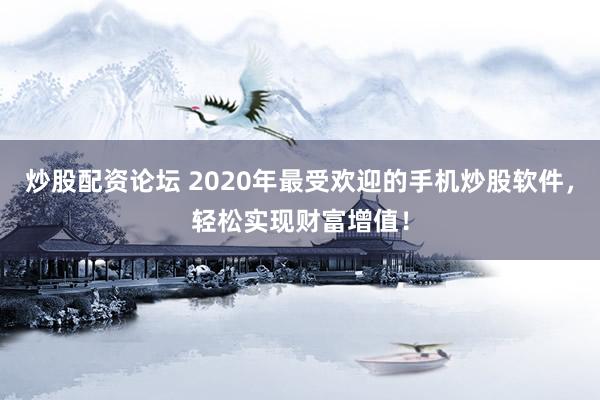 炒股配资论坛 2020年最受欢迎的手机炒股软件,轻松实现财富增值!