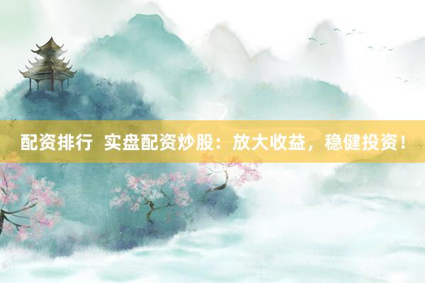 配资排行  实盘配资炒股：放大收益，稳健投资！