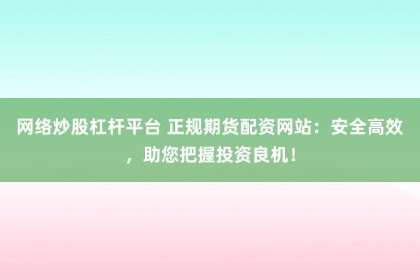 网络炒股杠杆平台 正规期货配资网站:安全高效,助您把握投资良机!