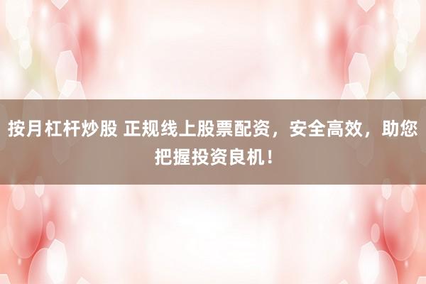 按月杠杆炒股 正规线上股票配资，安全高效，助您把握投资良机！