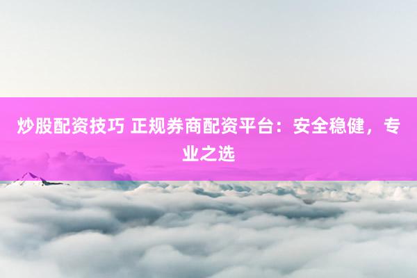 炒股配资技巧 正规券商配资平台：安全稳健，专业之选