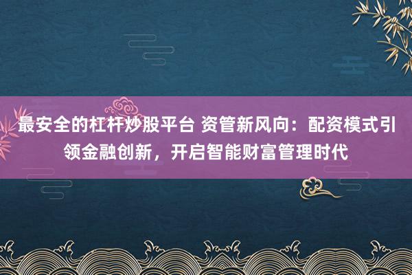 最安全的杠杆炒股平台 资管新风向:配资模式引领金融创新,开启智能财富管理时代