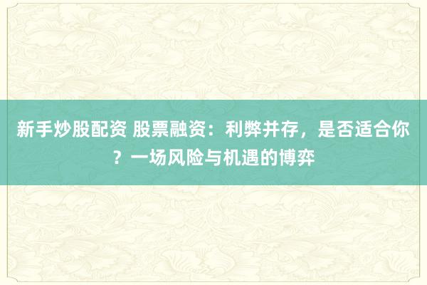 新手炒股配资 股票融资:利弊并存,是否适合你?一场风险与机遇的博弈