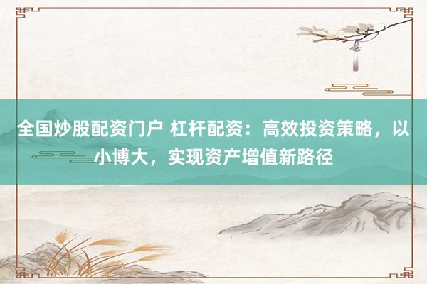 全国炒股配资门户 杠杆配资:高效投资策略,以小博大,实现资产增值新路径