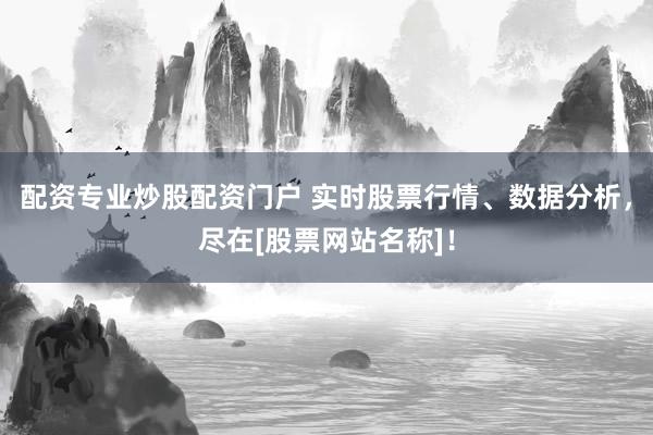 配资专业炒股配资门户 实时股票行情、数据分析，尽在[股票网站名称]！