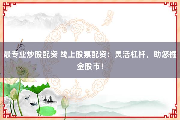 最专业炒股配资 线上股票配资:灵活杠杆,助您掘金股市!
