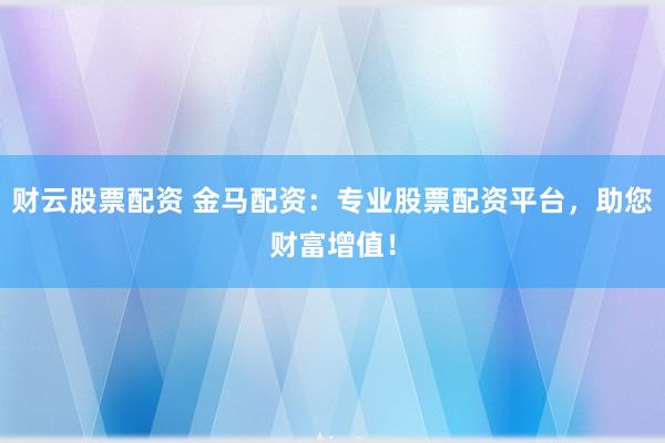 财云股票配资 金马配资:专业股票配资平台,助您财富增值!