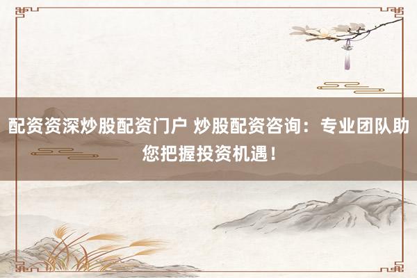 配资资深炒股配资门户 炒股配资咨询：专业团队助您把握投资机遇！
