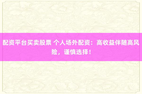 配资平台买卖股票 个人场外配资：高收益伴随高风险，谨慎选择！