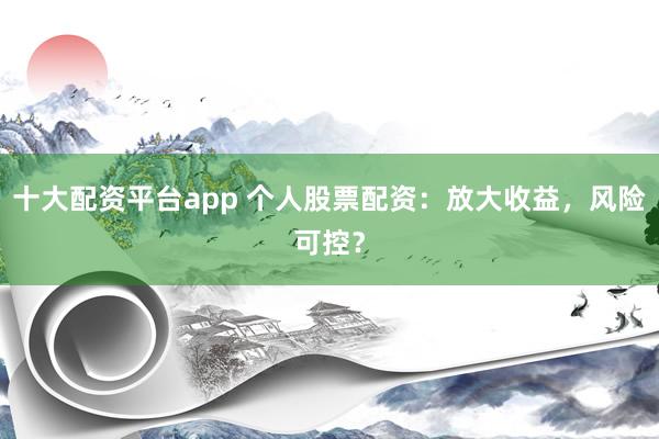 十大配资平台app 个人股票配资：放大收益，风险可控？