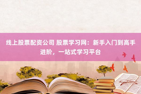 线上股票配资公司 股票学习网:新手入门到高手进阶,一站式学习平台