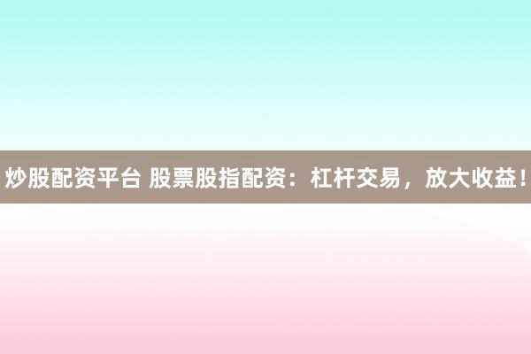 炒股配资平台 股票股指配资：杠杆交易，放大收益！