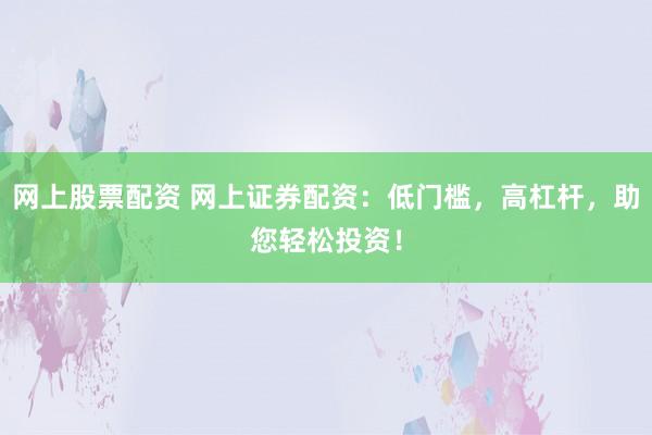 网上股票配资 网上证券配资：低门槛，高杠杆，助您轻松投资！