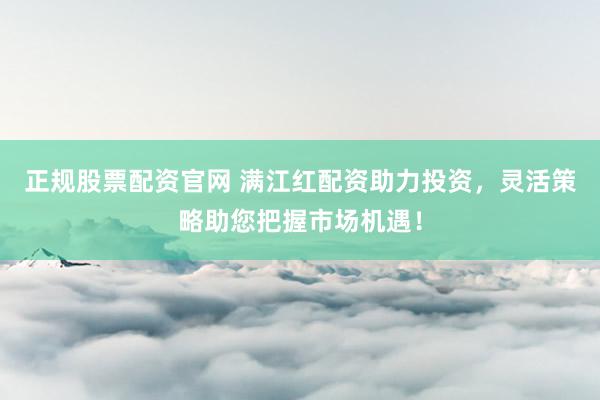 正规股票配资官网 满江红配资助力投资,灵活策略助您把握市场机遇!