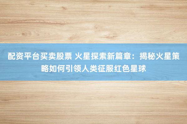 配资平台买卖股票 火星探索新篇章:揭秘火星策略如何引领人类征服红色星球