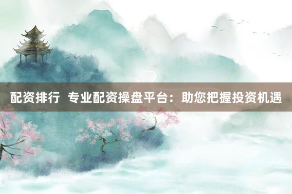 配资排行 专业配资操盘平台:助您把握投资机遇