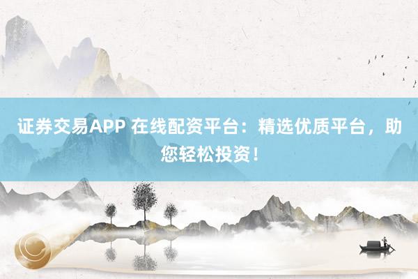 证券交易APP 在线配资平台：精选优质平台，助您轻松投资！
