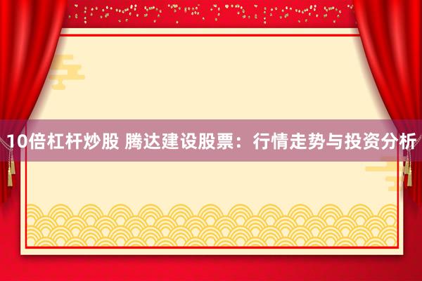 10倍杠杆炒股 腾达建设股票:行情走势与投资分析