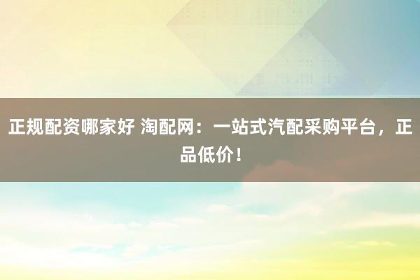 正规配资哪家好 淘配网：一站式汽配采购平台，正品低价！