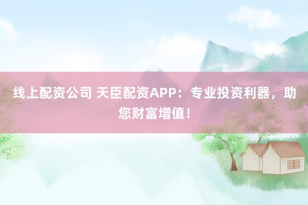 线上配资公司 天臣配资APP:专业投资利器,助您财富增值!