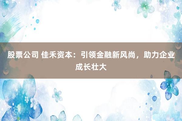 股票公司 佳禾资本:引领金融新风尚,助力企业成长壮大