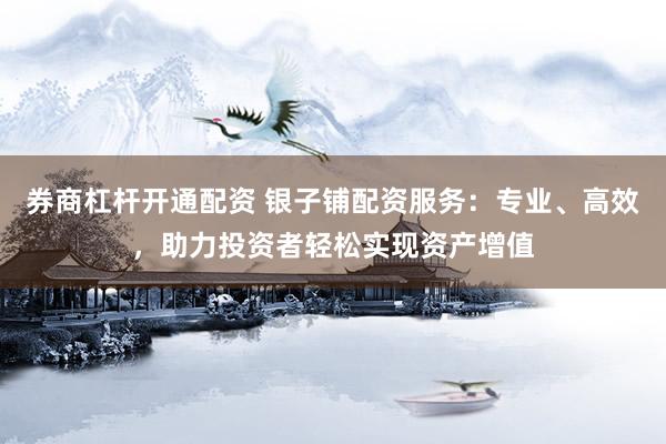 券商杠杆开通配资 银子铺配资服务:专业、高效,助力投资者轻松实现资产增值
