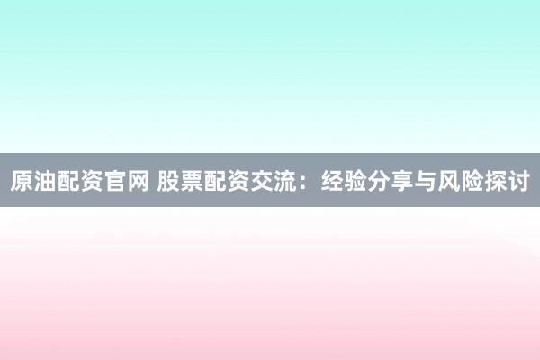 原油配资官网 股票配资交流:经验分享与风险探讨