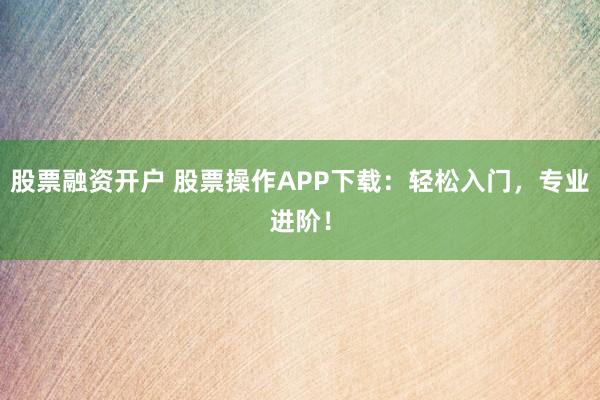 股票融资开户 股票操作APP下载：轻松入门，专业进阶！