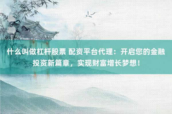 什么叫做杠杆股票 配资平台代理：开启您的金融投资新篇章，实现财富增长梦想！