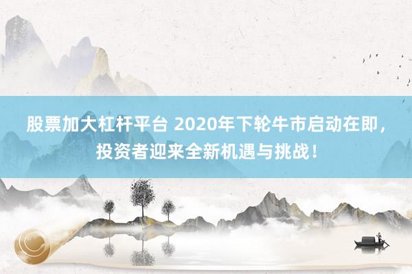 股票加大杠杆平台 2020年下轮牛市启动在即，投资者迎来全新机遇与挑战！