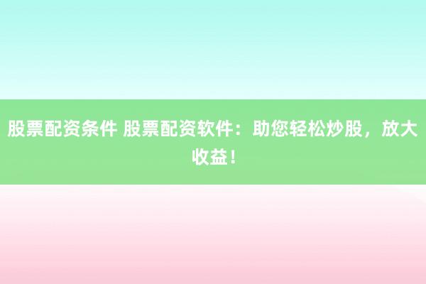股票配资条件 股票配资软件:助您轻松炒股,放大收益!