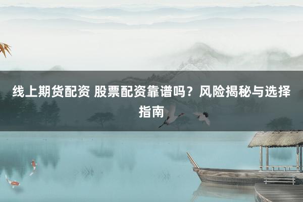 线上期货配资 股票配资靠谱吗？风险揭秘与选择指南